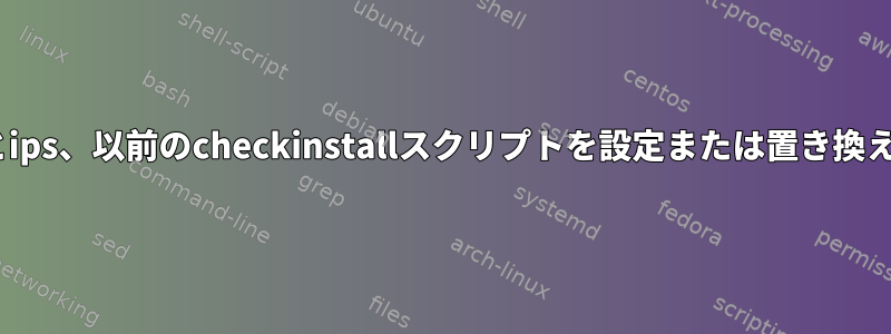 Solaris11とips、以前のcheckinstallスクリプトを設定または置き換える方法は？