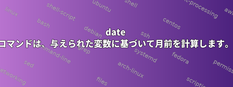 date コマンドは、与えられた変数に基づいて月前を計算します。