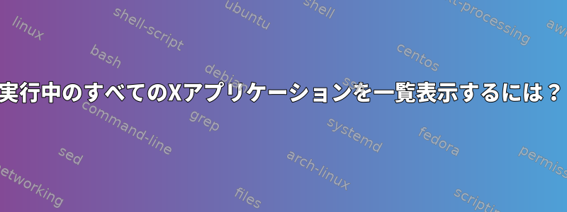 実行中のすべてのXアプリケーションを一覧表示するには？