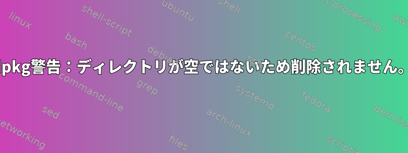 dpkg警告：ディレクトリが空ではないため削除されません。