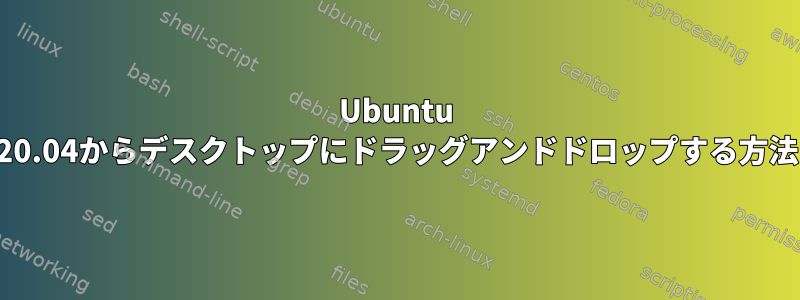 Ubuntu 20.04からデスクトップにドラッグアンドドロップする方法