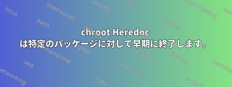 chroot Heredoc は特定のパッケージに対して早期に終了します。