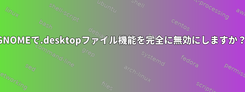 GNOMEで.desktopファイル機能を完全に無効にしますか？