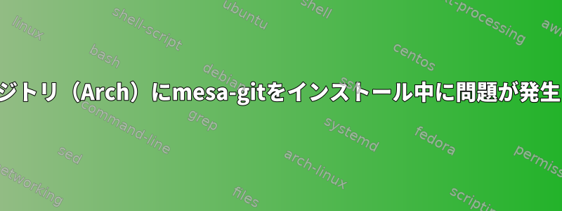 非公式リポジトリ（Arch）にmesa-gitをインストール中に問題が発生しました。