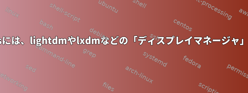 X11/XWindowsには、lightdmやlxdmなどの「ディスプレイマネージャ」が必要ですか？