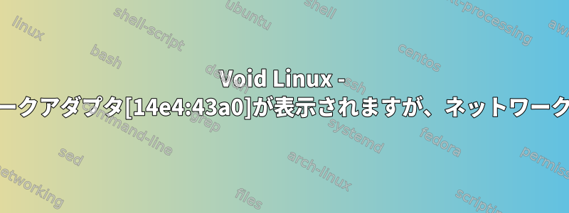 Void Linux - Broadcomネットワークアダプタ[14e4:43a0]が表示されますが、ネットワークに接続できません。