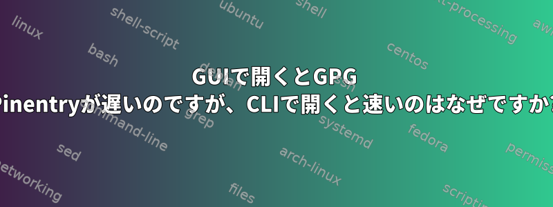 GUIで開くとGPG Pinentryが遅いのですが、CLIで開くと速いのはなぜですか?