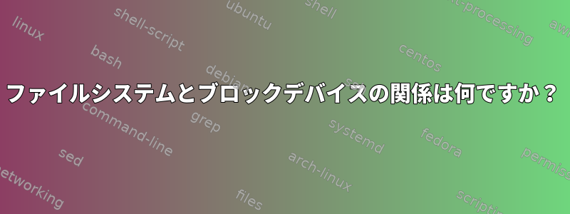 ファイルシステムとブロックデバイスの関係は何ですか？