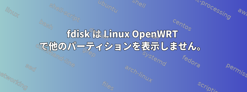 fdisk は Linux OpenWRT で他のパーティションを表示しません。