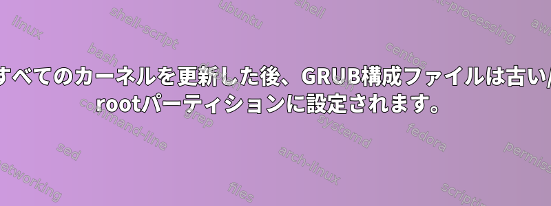 すべてのカーネルを更新した後、GRUB構成ファイルは古い/ rootパーティションに設定されます。