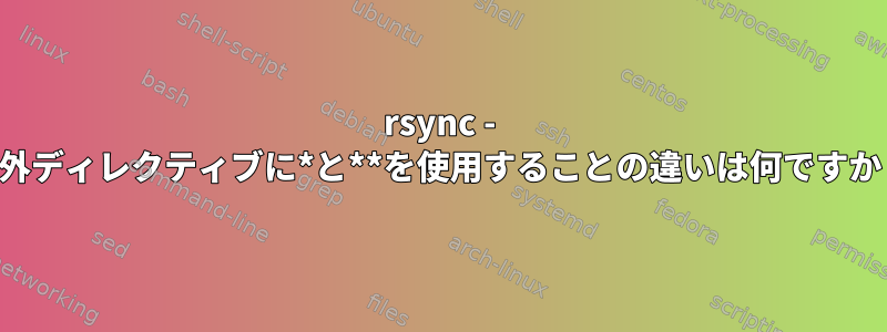 rsync - 除外ディレクティブに*と**を使用することの違いは何ですか？