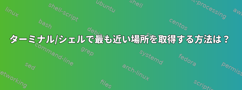 ターミナル/シェルで最も近い場所を取得する方法は？