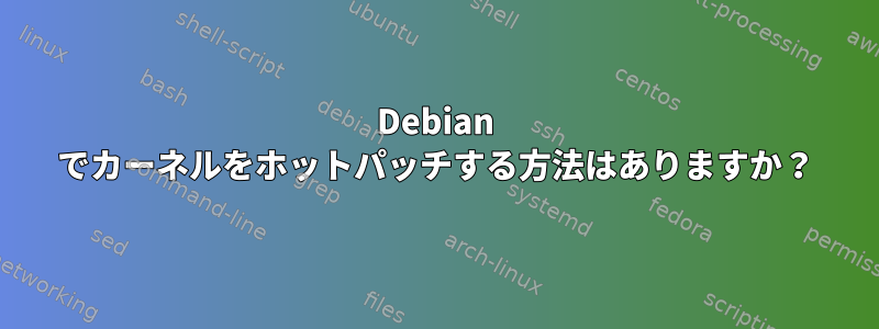 Debian でカーネルをホットパッチする方法はありますか？