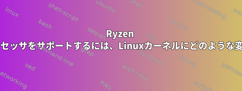 Ryzen 5000シリーズプロセッサをサポートするには、Linuxカーネルにどのような変更が必要ですか？