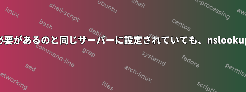 DNSが使用する必要があるのと同じサーバーに設定されていても、nslookupは失敗します。