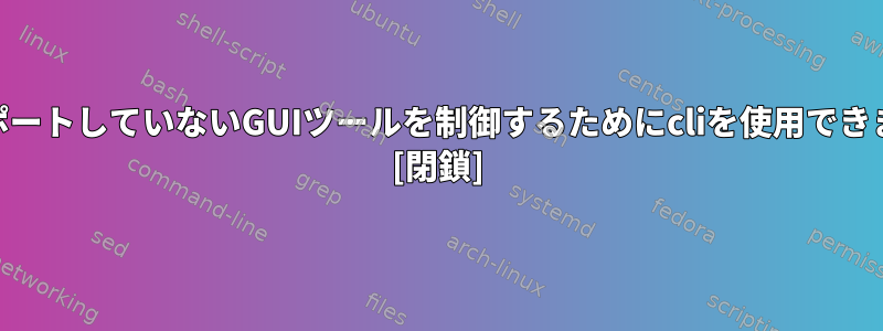 cliをサポートしていないGUIツールを制御するためにcliを使用できますか？ [閉鎖]