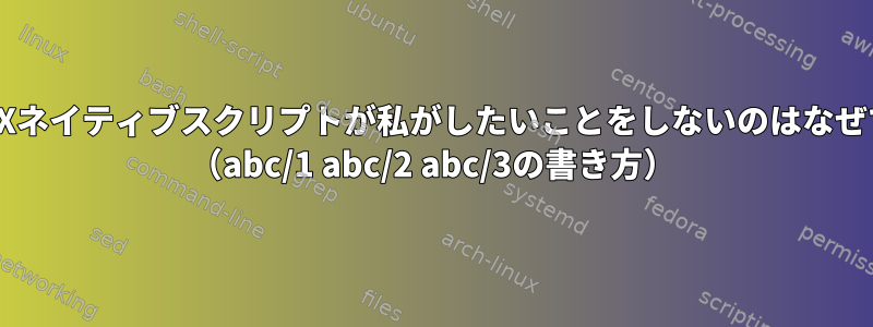 私のUNIXネイティブスクリプトが私がしたいことをしないのはなぜですか？ （abc/1 abc/2 abc/3の書き方）