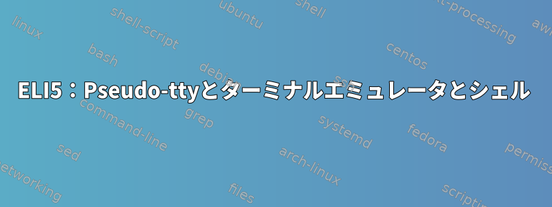 ELI5：Pseudo-ttyとターミナルエミュレータとシェル