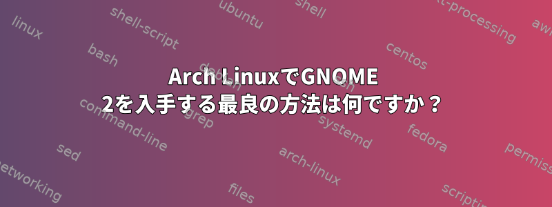 Arch LinuxでGNOME 2を入手する最良の方法は何ですか？