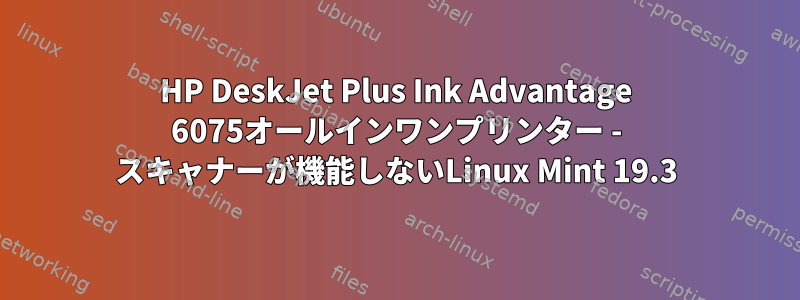 HP DeskJet Plus Ink Advantage 6075オールインワンプリンター - スキャナーが機能しないLinux Mint 19.3