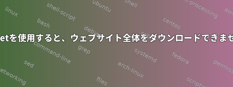 Wgetを使用すると、ウェブサイト全体をダウンロードできません