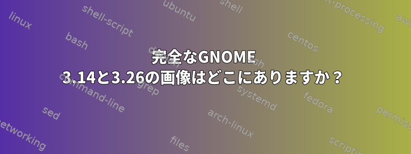 完全なGNOME 3.14と3.26の画像はどこにありますか？