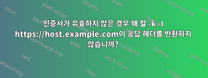 인증서가 유효하지 않은 경우 왜 컬 -k -I https://host.example.com이 응답 헤더를 반환하지 않습니까?