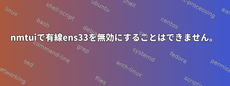 nmtuiで有線ens33を無効にすることはできません。