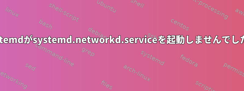 systemdがsystemd.networkd.serviceを起動しませんでした。