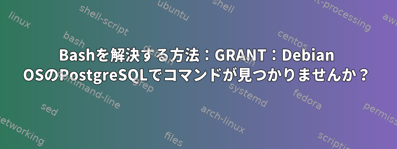 Bashを解決する方法：GRANT：Debian OSのPostgreSQLでコマンドが見つかりませんか？