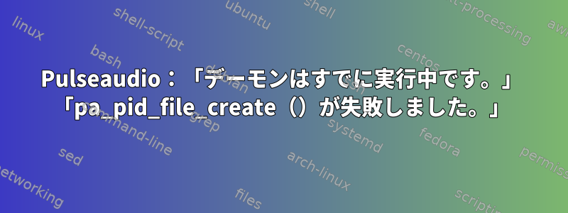 Pulseaudio：「デーモンはすでに実行中です。」 「pa_pid_file_create（）が失敗しました。」