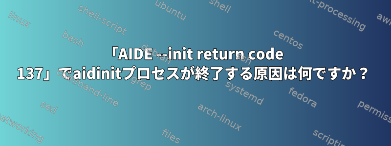 「AIDE --init return code 137」でaidinitプロセスが終了する原因は何ですか？