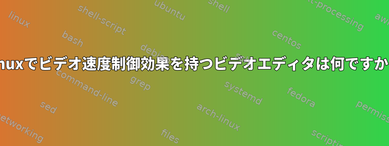 Linuxでビデオ速度制御効果を持つビデオエディタは何ですか？