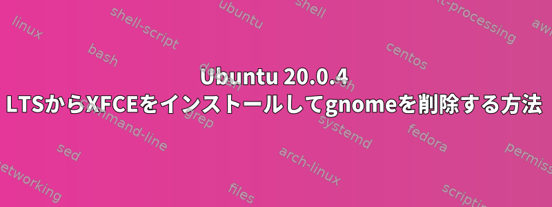 Ubuntu 20.0.4 LTSからXFCEをインストールしてgnomeを削除する方法