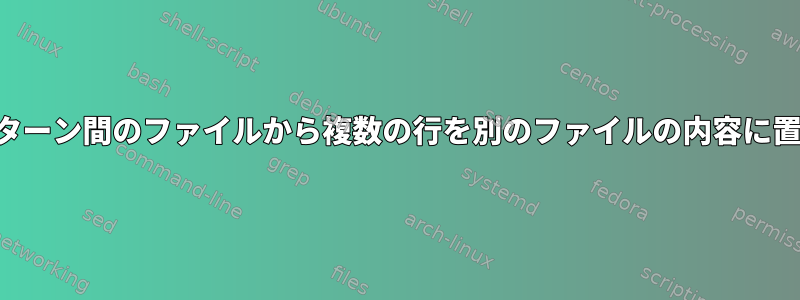 Bashは2つのパターン間のファイルから複数の行を別のファイルの内容に置き換えますか？