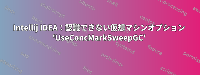 Intellij IDEA：認識できない仮想マシンオプション 'UseConcMarkSweepGC'