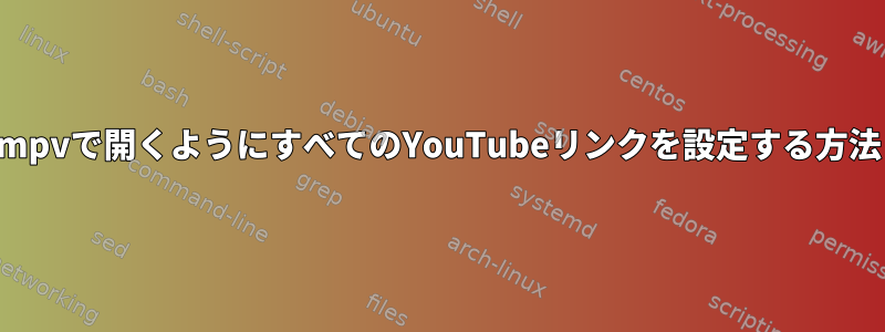 mpvで開くようにすべてのYouTubeリンクを設定する方法