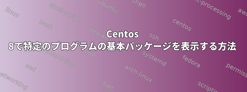 Centos 8で特定のプログラムの基本パッケージを表示する方法