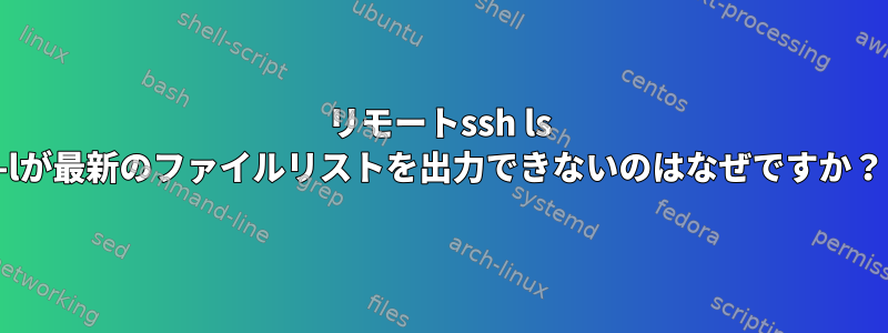 リモートssh ls -lが最新のファイルリストを出力できないのはなぜですか？