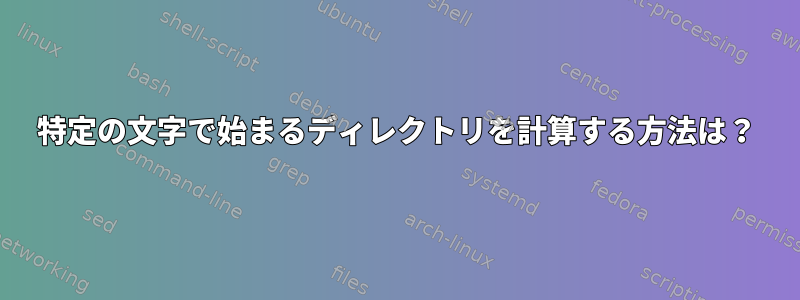 特定の文字で始まるディレクトリを計算する方法は？