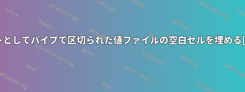 テキストとしてパイプで区切られた値ファイルの空白セルを埋める[閉じる]