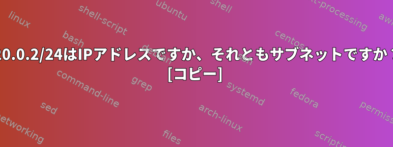 172.20.0.2/24はIPアドレスですか、それともサブネットですか？ [コピー]