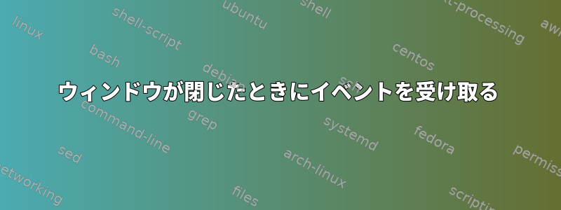 ウィンドウが閉じたときにイベントを受け取る