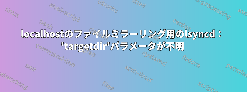 localhostのファイルミラーリング用のlsyncd： 'targetdir'パラメータが不明