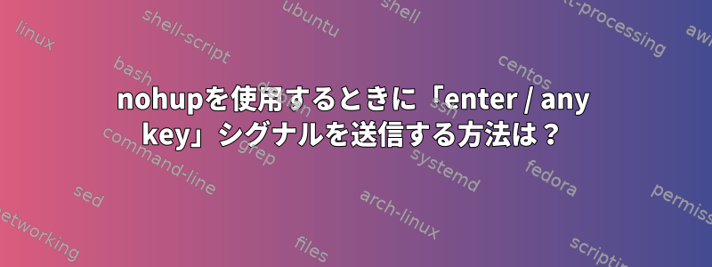 nohupを使用するときに「enter / any key」シグナルを送信する方法は？