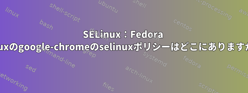 SELinux：Fedora Linuxのgoogle-chromeのselinuxポリシーはどこにありますか？