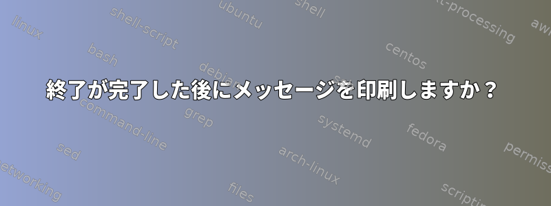 終了が完了した後にメッセージを印刷しますか？