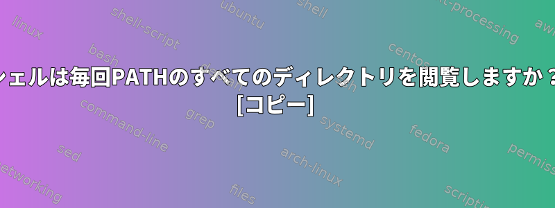 シェルは毎回PATHのすべてのディレクトリを閲覧しますか？ [コピー]