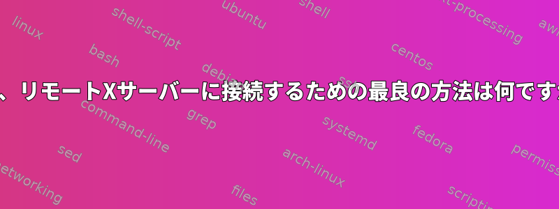 現在、リモートXサーバーに接続するための最良の方法は何ですか？