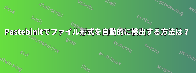 Pastebinitでファイル形式を自動的に検出する方法は？